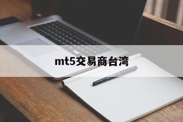 mt5交易商台湾(mt5交易品种对照表)