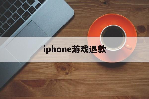 iphone游戏退款(iPhone游戏退款怎么取消)