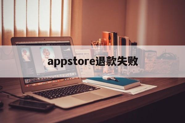 appstore退款失败(appstore退款页面打不开)