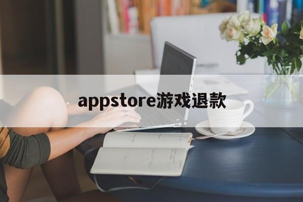 appstore游戏退款(appstore游戏退款后还能玩吗)