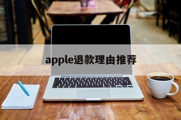 apple退款理由推荐(苹果退款理由怎么写才好? 苹果退款教程)