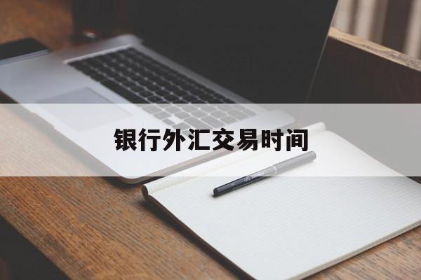 银行外汇交易时间(中国人民银行外汇最新汇率表查询)