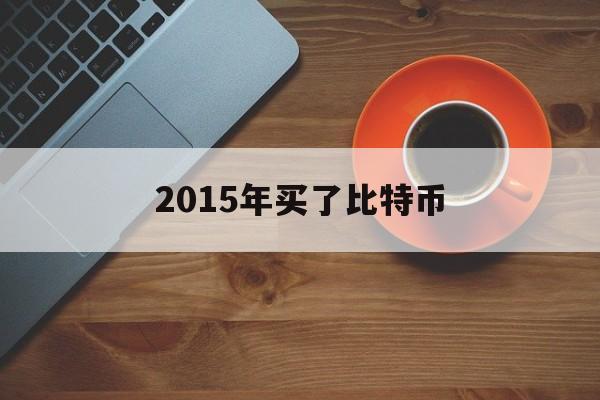 2015年买了比特币(比特币2015年的时候什么价值)